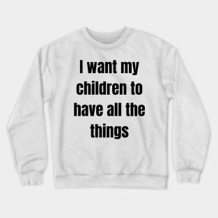 I want my children to have all the things Crewneck Sweatshirt